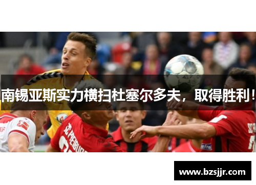 南锡亚斯实力横扫杜塞尔多夫，取得胜利！