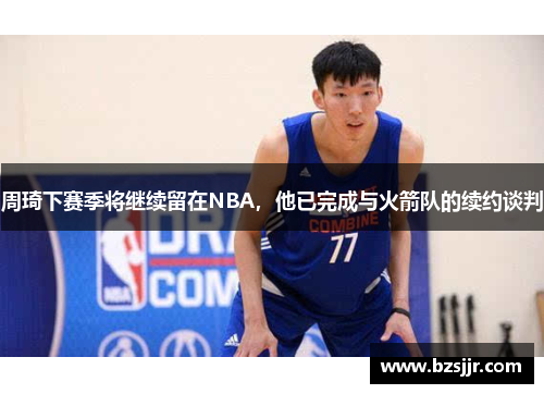 周琦下赛季将继续留在NBA，他已完成与火箭队的续约谈判