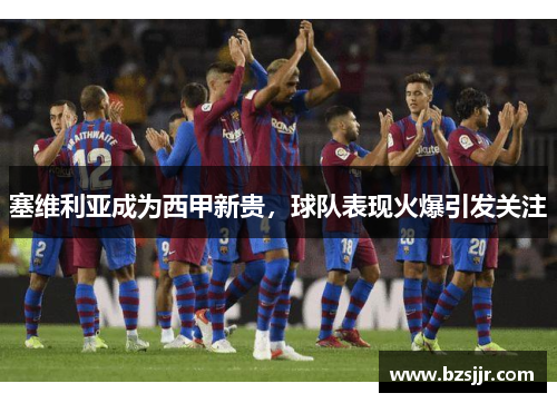 塞维利亚成为西甲新贵，球队表现火爆引发关注