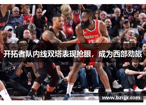 开拓者队内线双塔表现抢眼，成为西部劲旅