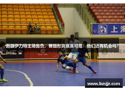 新疆伊力特主场告负，晋级形势岌岌可危：他们还有机会吗？