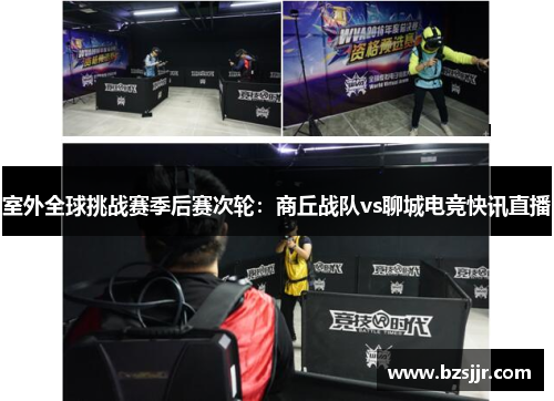 室外全球挑战赛季后赛次轮：商丘战队vs聊城电竞快讯直播