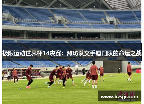 极限运动世界杯14决赛：潍坊队交手厦门队的命运之战