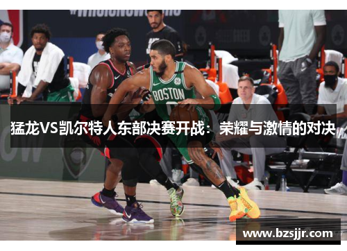 猛龙VS凯尔特人东部决赛开战：荣耀与激情的对决