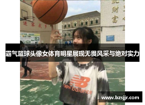 霸气篮球头像女体育明星展现无畏风采与绝对实力