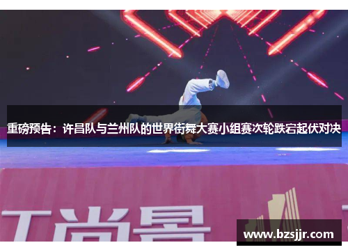 重磅预告：许昌队与兰州队的世界街舞大赛小组赛次轮跌宕起伏对决